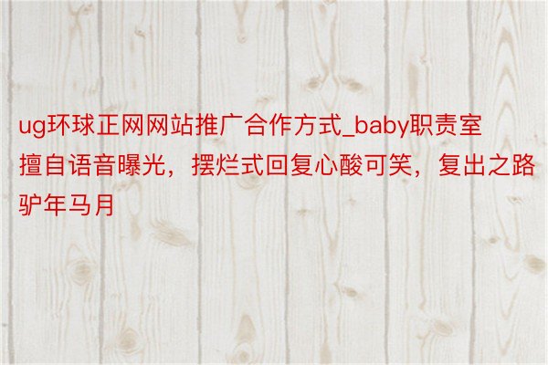 ug环球正网网站推广合作方式_baby职责室擅自语音曝光，摆烂式回复心酸可笑，复出之路驴年马月