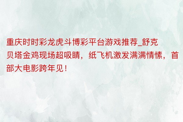 重庆时时彩龙虎斗博彩平台游戏推荐_舒克贝塔金鸡现场超吸睛，纸飞机激发满满情愫，首部大电影跨年见！