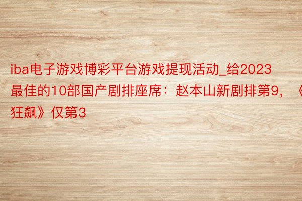 iba电子游戏博彩平台游戏提现活动_给2023最佳的10部国产剧排座席：赵本山新剧排第9，《狂飙》仅第3