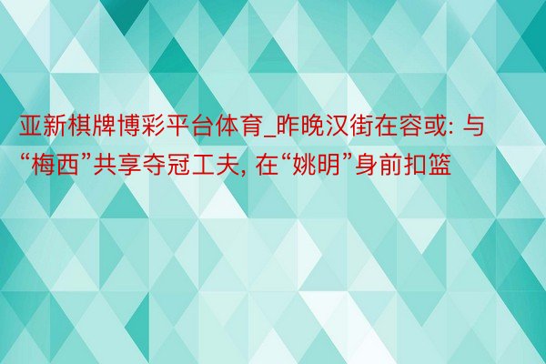亚新棋牌博彩平台体育_昨晚汉街在容或: 与“梅西”共享夺冠工夫， 在“姚明”身前扣篮