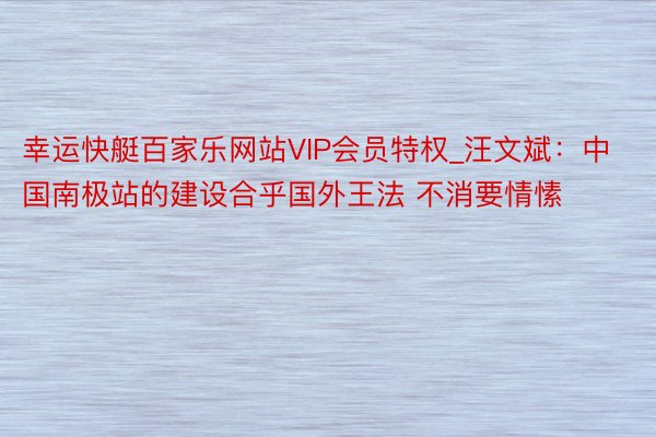 幸运快艇百家乐网站VIP会员特权_汪文斌：中国南极站的建设合乎国外王法 不消要情愫