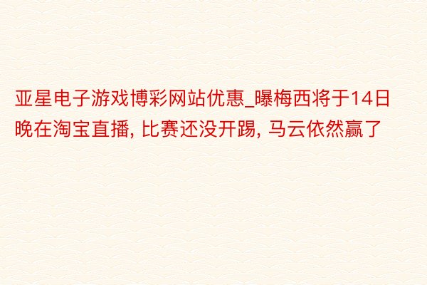 亚星电子游戏博彩网站优惠_曝梅西将于14日晚在淘宝直播， 比赛还没开踢， 马云依然赢了