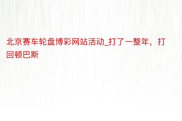北京赛车轮盘博彩网站活动_打了一整年，打回顿巴斯