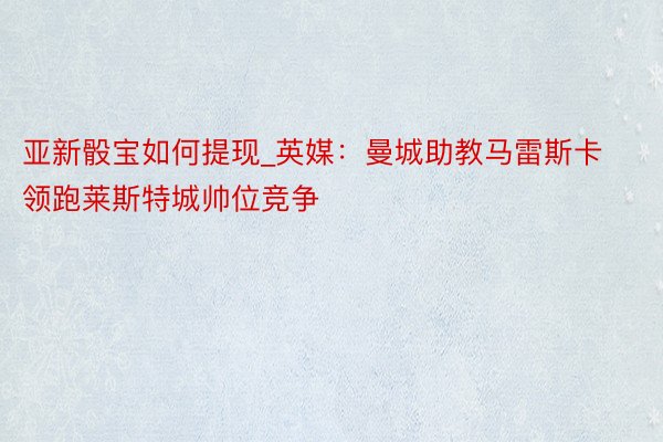 亚新骰宝如何提现_英媒：曼城助教马雷斯卡领跑莱斯特城帅位竞争