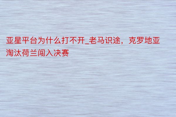 亚星平台为什么打不开_老马识途，克罗地亚淘汰荷兰闯入决赛